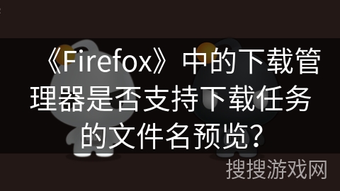 《Firefox》中的下载管理器是否支持下载任务的文件名预览? 《Firefox》中的下载管理器是否支持下载任务的文件名预览?