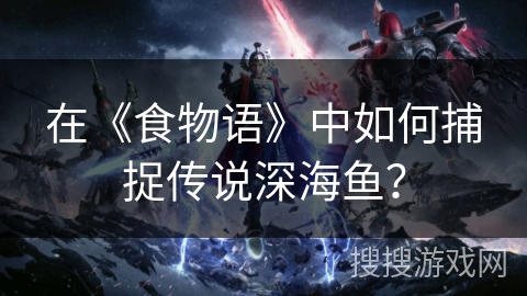 在《食物语》中如何捕捉传说深海鱼？