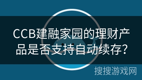 CCB建融家园的理财产品是否支持自动续存? CCB建融家园的理财产品是否支持自动续存?