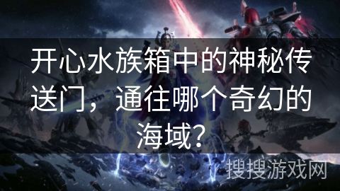 开心水族箱中的神秘传送门，通往哪个奇幻的海域？