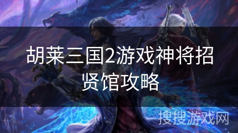 胡莱三国2游戏神将招贤馆攻略 胡莱三国2游戏神将招贤馆攻略