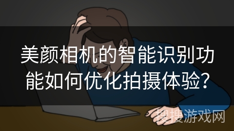 美颜相机的智能识别功能如何优化拍摄体验？