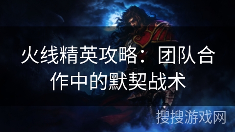 火线精英攻略：团队合作中的默契战术