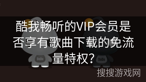 酷我畅听的VIP会员是否享有歌曲下载的免流量特权？