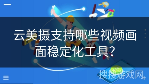 云美摄支持哪些视频画面稳定化工具？