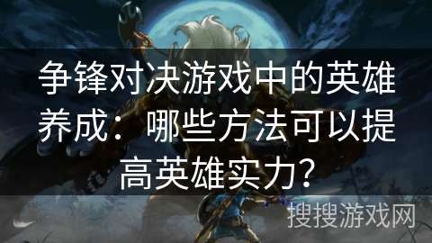 争锋对决游戏中的英雄养成：哪些方法可以提高英雄实力？
