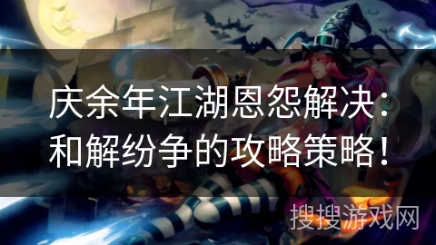 庆余年江湖恩怨解决:和解纷争的攻略策略! 庆余年江湖恩怨解决:和解纷争的攻略策略!