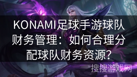 KONAMI足球手游球队财务管理：如何合理分配球队财务资源？