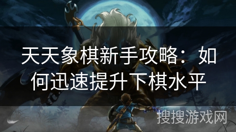 天天象棋新手攻略：如何迅速提升下棋水平