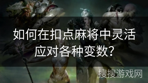 如何在扣点麻将中灵活应对各种变数? 如何在扣点麻将中灵活应对各种变数?