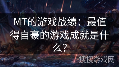 MT的游戏战绩:最值得自豪的游戏成就是什么? MT的游戏战绩:最值得自豪的游戏成就是什么?