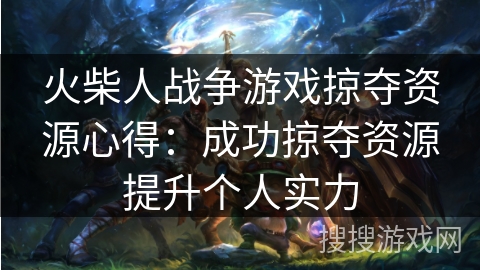 火柴人战争游戏掠夺资源心得:成功掠夺资源提升个人实力 火柴人战争游戏掠夺资源心得:成功掠夺资源提升个人实力