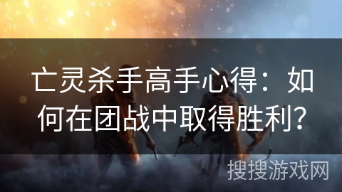 亡灵杀手高手心得：如何在团战中取得胜利？