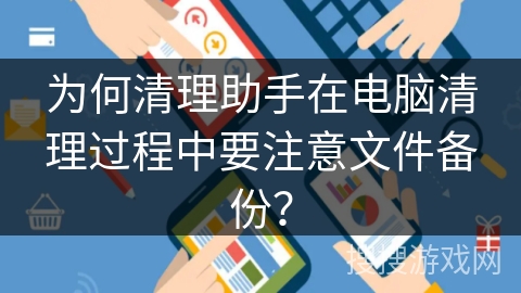 为何清理助手在电脑清理过程中要注意文件备份？
