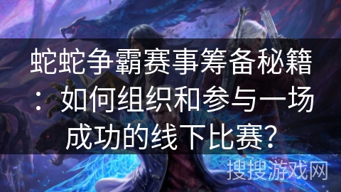 蛇蛇争霸赛事筹备秘籍：如何组织和参与一场成功的线下比赛？