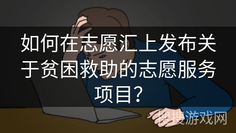 如何在志愿汇上发布关于贫困救助的志愿服务项目？