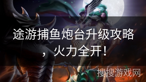 途游捕鱼炮台升级攻略,火力全开! 途游捕鱼炮台升级攻略,火力全开!