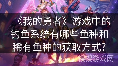 《我的勇者》游戏中的钓鱼系统有哪些鱼种和稀有鱼种的获取方式？