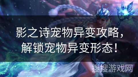 影之诗宠物异变攻略,解锁宠物异变形态! 影之诗宠物异变攻略,解锁宠物异变形态!
