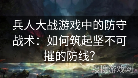 兵人大战游戏中的防守战术：如何筑起坚不可摧的防线？