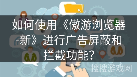 如何使用《傲游浏览器-新》进行广告屏蔽和拦截功能？