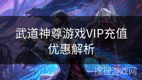 武道神尊游戏VIP充值优惠解析 武道神尊游戏VIP充值优惠解析