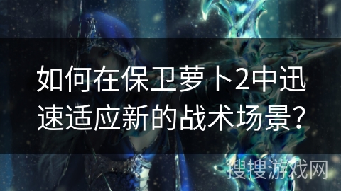 如何在保卫萝卜2中迅速适应新的战术场景？