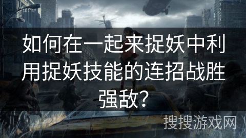 如何在一起来捉妖中利用捉妖技能的连招战胜强敌？