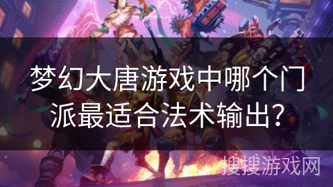 梦幻大唐游戏中哪个门派最适合法术输出？