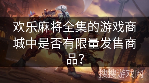 欢乐麻将全集的游戏商城中是否有限量发售商品？