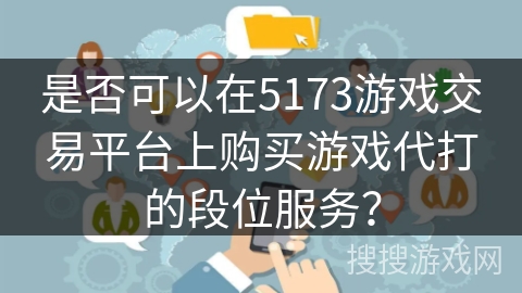是否可以在5173游戏交易平台上购买游戏代打的段位服务？