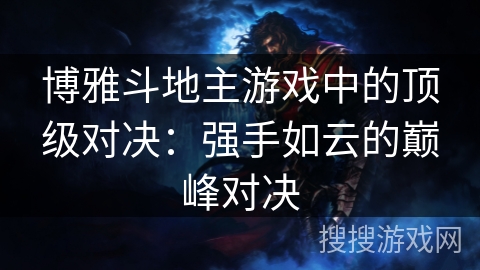 博雅斗地主游戏中的顶级对决：强手如云的巅峰对决
