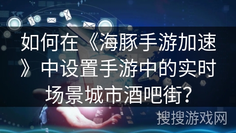 如何在《海豚手游加速》中设置手游中的实时场景城市酒吧街? 如何在《海豚手游加速》中设置手游中的实时场景城市酒吧街?