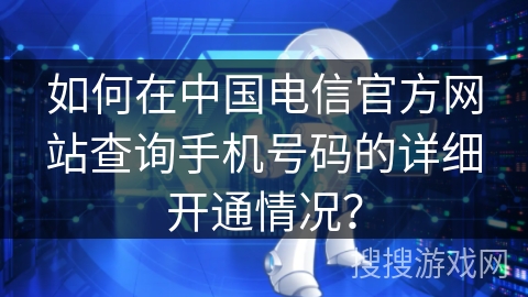 如何在中国电信官方网站查询手机号码的详细开通情况？