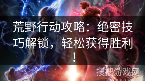 荒野行动攻略：绝密技巧解锁，轻松获得胜利！