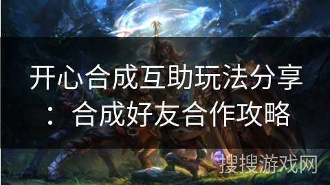 开心合成互助玩法分享：合成好友合作攻略