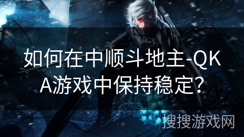 如何在中顺斗地主-QKA游戏中保持稳定？