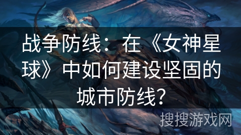 战争防线：在《女神星球》中如何建设坚固的城市防线？