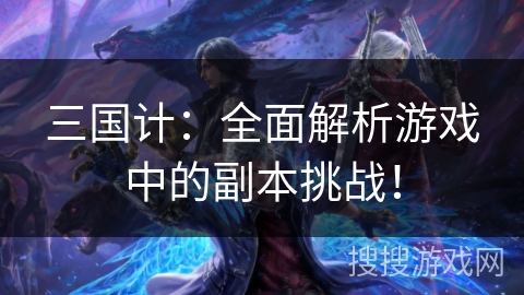 三国计：全面解析游戏中的副本挑战！