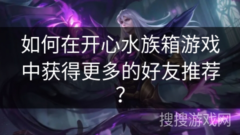 如何在开心水族箱游戏中获得更多的好友推荐？