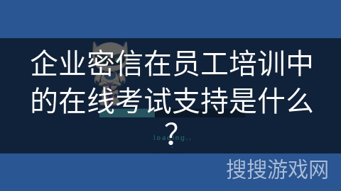 企业密信在员工培训中的在线考试支持是什么？