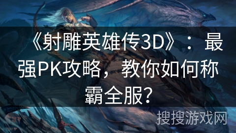 《射雕英雄传3D》：最强PK攻略，教你如何称霸全服？