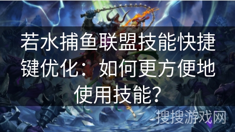 若水捕鱼联盟技能快捷键优化:如何更方便地使用技能? 若水捕鱼联盟技能快捷键优化:如何更方便地使用技能?