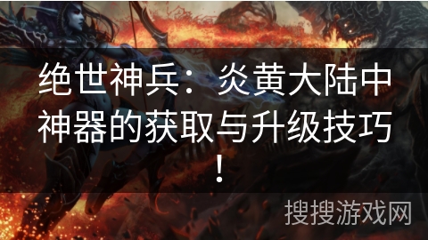 绝世神兵：炎黄大陆中神器的获取与升级技巧！