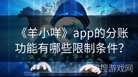《羊小咩》app的分账功能有哪些限制条件? 《羊小咩》app的分账功能有哪些限制条件?