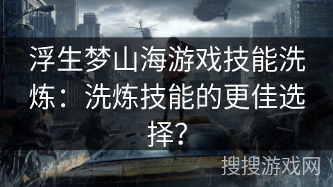 浮生梦山海游戏技能洗炼：洗炼技能的更佳选择？