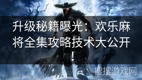 升级秘籍曝光：欢乐麻将全集攻略技术大公开！