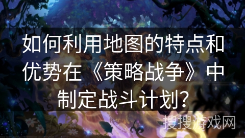 如何利用地图的特点和优势在《策略战争》中制定战斗计划？