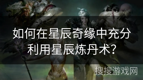 如何在星辰奇缘中充分利用星辰炼丹术? 如何在星辰奇缘中充分利用星辰炼丹术?
