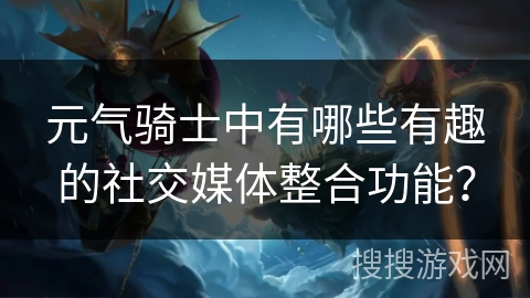 元气骑士中有哪些有趣的社交媒体整合功能？